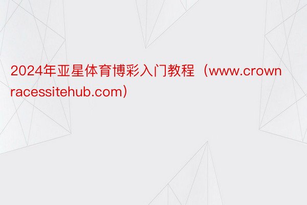 2024年亚星体育博彩入门教程（www.crownracessitehub.com）
