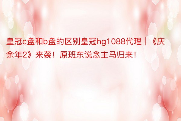 皇冠c盘和b盘的区别皇冠hg1088代理 | 《庆余年2》来袭!原班东说念主马归来!