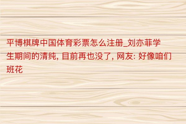 平博棋牌中国体育彩票怎么注册_刘亦菲学生期间的清纯, 目前再也没了, 网友: 好像咱们班花