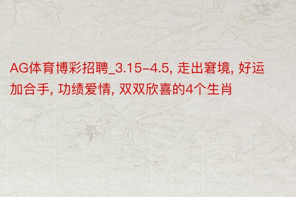 AG体育博彩招聘_3.15-4.5, 走出窘境, 好运加合手, 功绩爱情, 双双欣喜的4个生肖