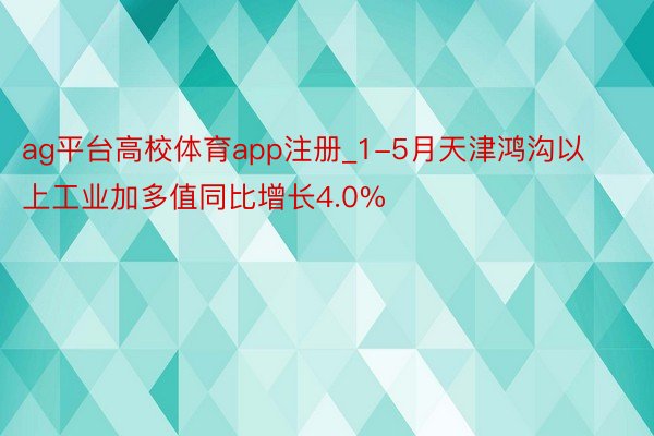 ag平台高校体育app注册_1-5月天津鸿沟以上工业加多值同比增长4.0%