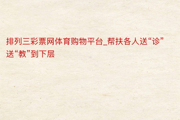排列三彩票网体育购物平台_帮扶各人送“诊”送“教”到下层