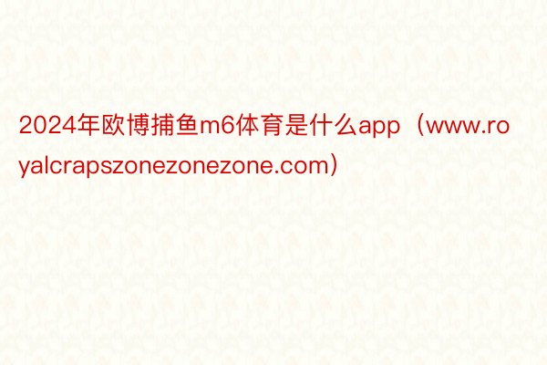 2024年欧博捕鱼m6体育是什么app（www.royalcrapszonezonezone.com）