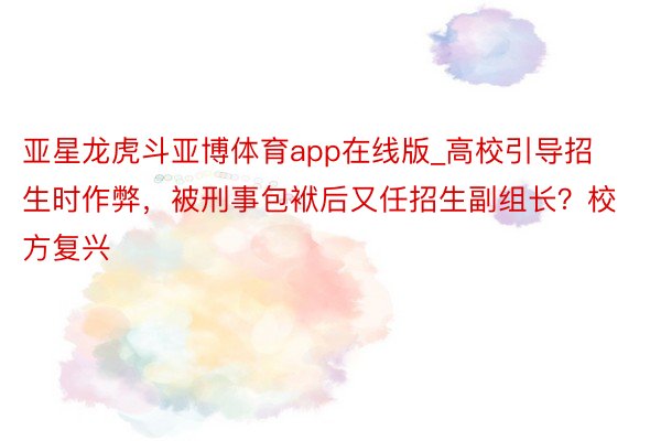 亚星龙虎斗亚博体育app在线版_高校引导招生时作弊，被刑事包袱后又任招生副组长？校方复兴
