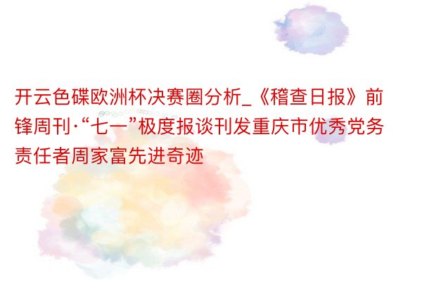 开云色碟欧洲杯决赛圈分析_《稽查日报》前锋周刊·“七一”极度报谈刊发重庆市优秀党务责任者周家富先进奇迹