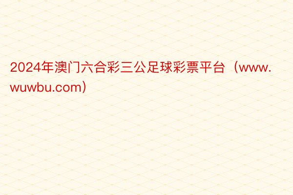 2024年澳门六合彩三公足球彩票平台（www.wuwbu.com）