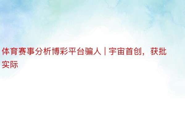 体育赛事分析博彩平台骗人 | 宇宙首创，获批实际