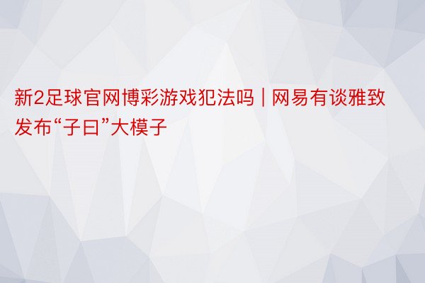 新2足球官网博彩游戏犯法吗 | 网易有谈雅致发布“子曰”大模子
