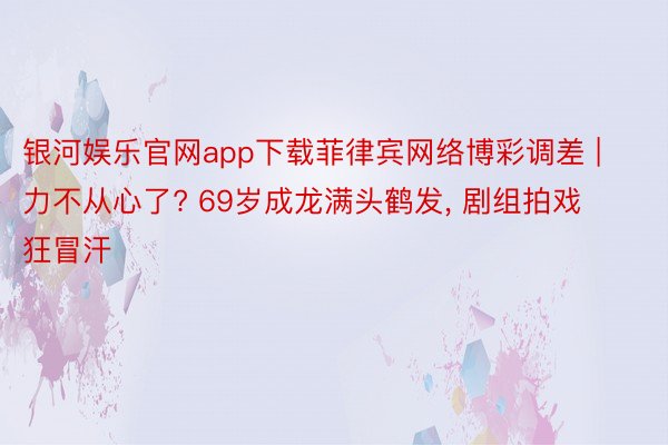 银河娱乐官网app下载菲律宾网络博彩调差 | 力不从心了? 69岁成龙满头鹤发, 剧组拍戏狂冒汗
