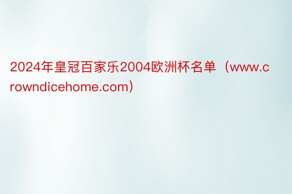 2024年皇冠百家乐2004欧洲杯名单(www.crowndicehome.com)