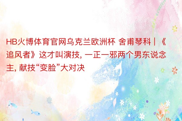 HB火博体育官网乌克兰欧洲杯 舍甫琴科 | 《追风者》这才叫演技, 一正一邪两个男东说念主, 献技“变脸”大对决