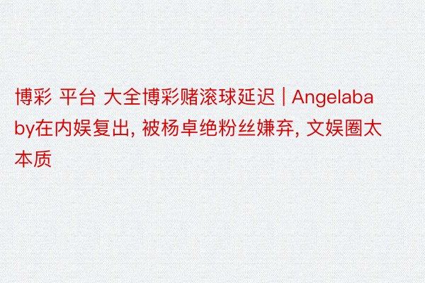 博彩 平台 大全博彩赌滚球延迟 | Angelababy在内娱复出, 被杨卓绝粉丝嫌弃, 文娱圈太本质