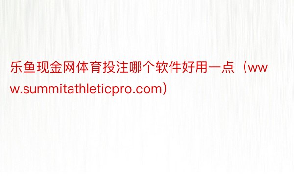 乐鱼现金网体育投注哪个软件好用一点（www.summitathleticpro.com）