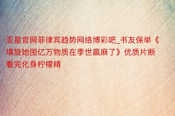 亚星官网菲律宾趋势网络博彩吧_书友保举《填旋她囤亿万物质在季世赢麻了》优质片断看完化身柠檬精