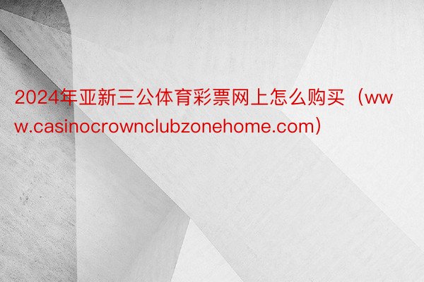 2024年亚新三公体育彩票网上怎么购买（www.casinocrownclubzonehome.com）
