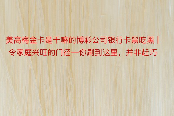 美高梅金卡是干嘛的博彩公司银行卡黑吃黑 | 令家庭兴旺的门径—你刷到这里,并非赶巧