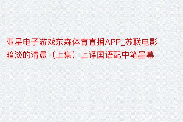 亚星电子游戏东森体育直播APP_苏联电影暗淡的清晨(上集)上译国语配中笔墨幕