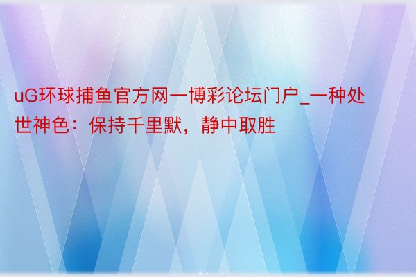 uG环球捕鱼官方网一博彩论坛门户_一种处世神色：保持千里默，静中取胜