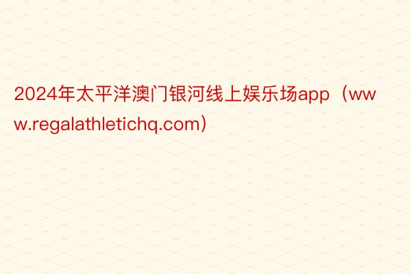 2024年太平洋澳门银河线上娱乐场app（www.regalathletichq.com）