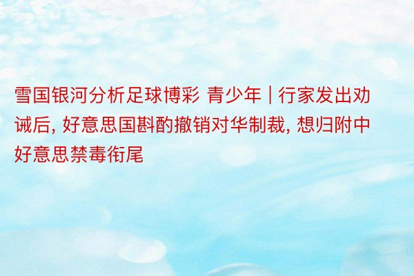 雪国银河分析足球博彩 青少年 | 行家发出劝诫后, 好意思国斟酌撤销对华制裁, 想归附中好意思禁毒衔尾