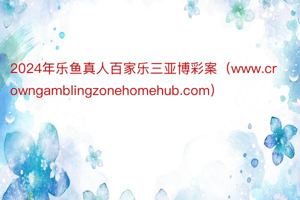 2024年乐鱼真人百家乐三亚博彩案（www.crowngamblingzonehomehub.com）