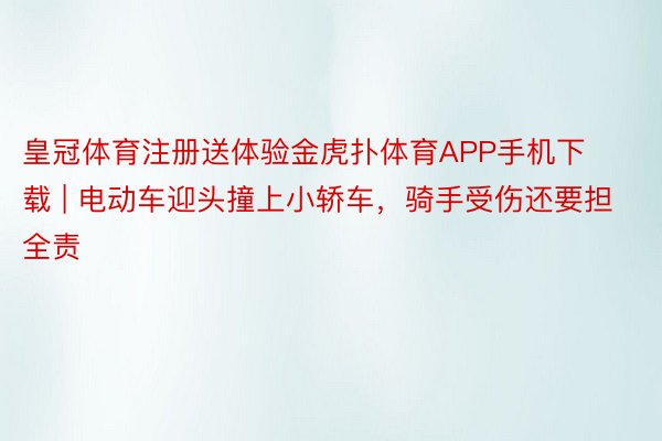 皇冠体育注册送体验金虎扑体育APP手机下载 | 电动车迎头撞上小轿车，骑手受伤还要担全责
