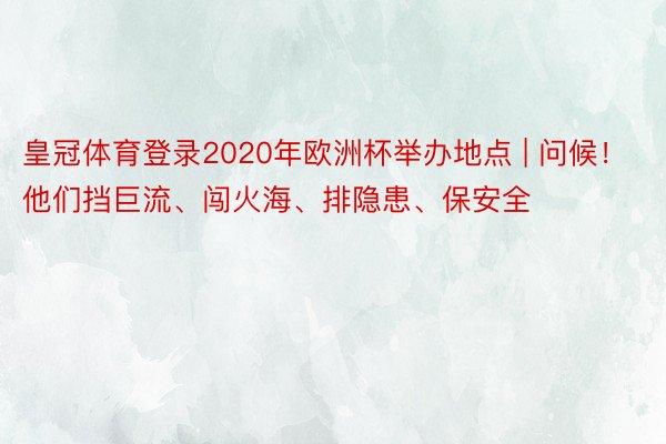 皇冠体育登录2020年欧洲杯举办地点 | 问候！他们挡巨流、闯火海、排隐患、保安全