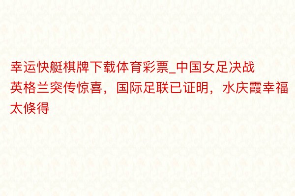 幸运快艇棋牌下载体育彩票_中国女足决战英格兰突传惊喜，国际足联已证明，水庆霞幸福太倏得