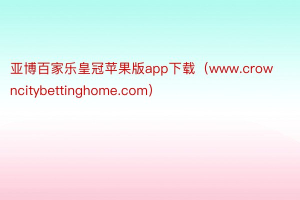 亚博百家乐皇冠苹果版app下载（www.crowncitybettinghome.com）