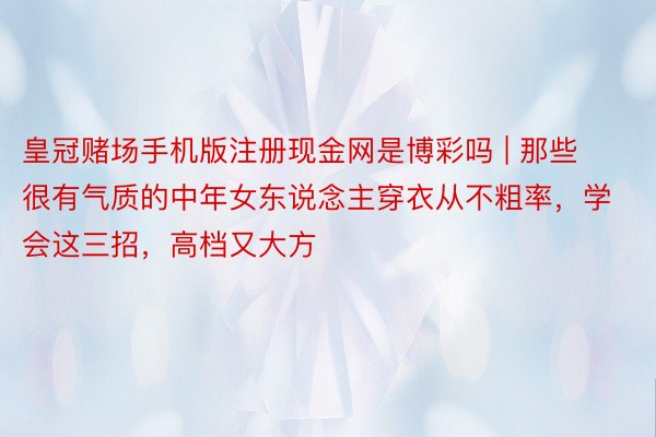 皇冠赌场手机版注册现金网是博彩吗 | 那些很有气质的中年女东说念主穿衣从不粗率，学会这三招，高档又大方