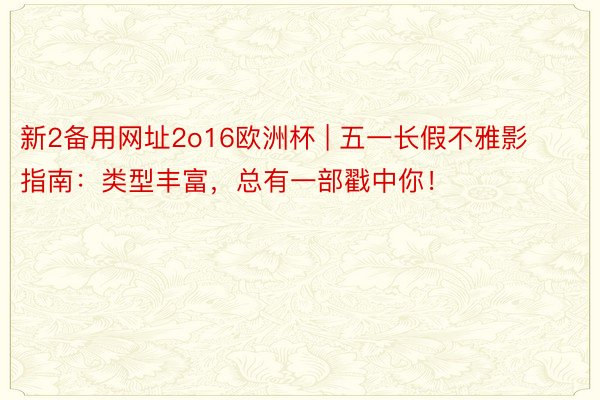 新2备用网址2o16欧洲杯 | 五一长假不雅影指南：类型丰富，总有一部戳中你！