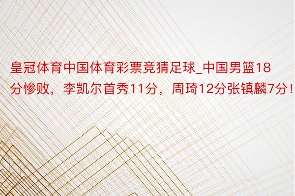 皇冠体育中国体育彩票竞猜足球_中国男篮18分惨败，李凯尔首秀11分，周琦12分张镇麟7分！