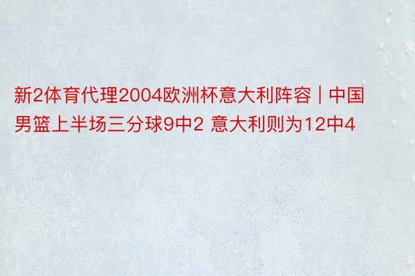 新2体育代理2004欧洲杯意大利阵容 | 中国男篮上半场三分球9中2 意大利则为12中4