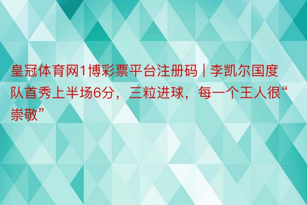 皇冠体育网1博彩票平台注册码 | 李凯尔国度队首秀上半场6分，三粒进球，每一个王人很“崇敬”