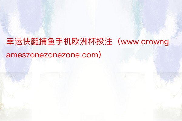 幸运快艇捕鱼手机欧洲杯投注（www.crowngameszonezonezone.com）