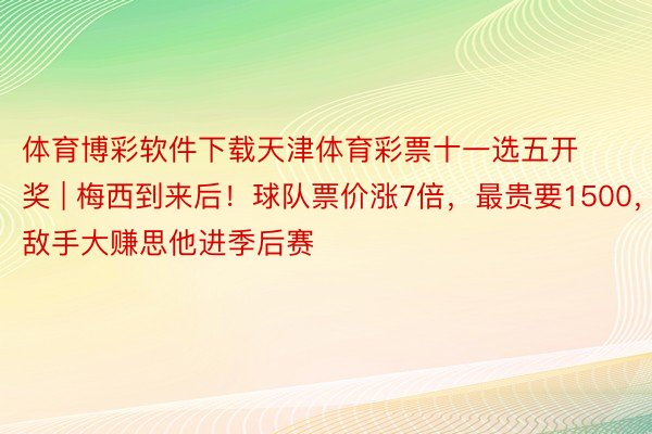 体育博彩软件下载天津体育彩票十一选五开奖 | 梅西到来后！球队票价涨7倍，最贵要1500，敌手大赚思他进季后赛
