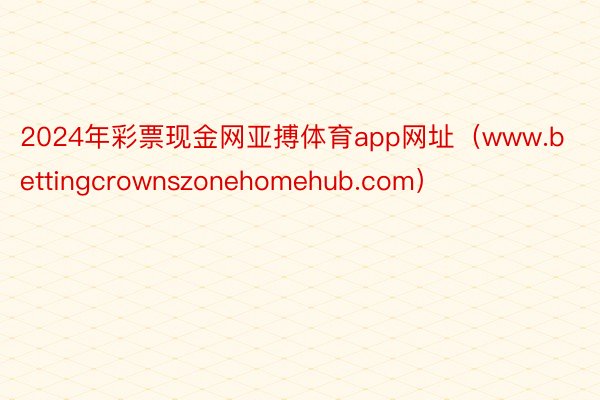2024年彩票现金网亚搏体育app网址（www.bettingcrownszonehomehub.com）