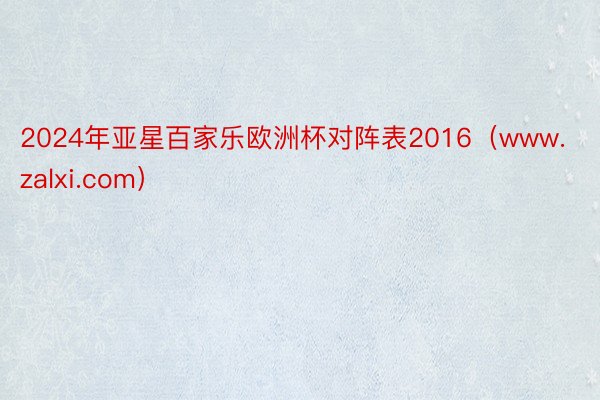 2024年亚星百家乐欧洲杯对阵表2016（www.zalxi.com）