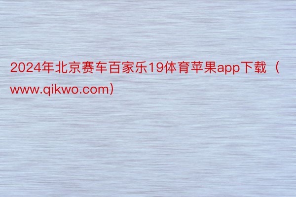 2024年北京赛车百家乐19体育苹果app下载（www.qikwo.com）