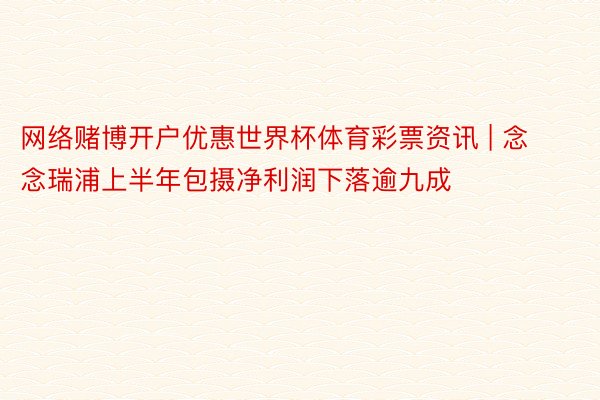网络赌博开户优惠世界杯体育彩票资讯 | 念念瑞浦上半年包摄净利润下落逾九成