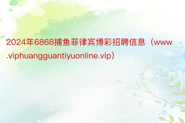 2024年6868捕鱼菲律宾博彩招聘信息（www.viphuangguantiyuonline.vip）