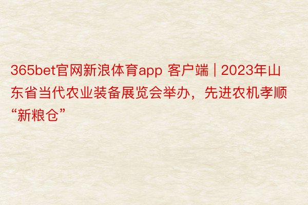 365bet官网新浪体育app 客户端 | 2023年山东省当代农业装备展览会举办，先进农机孝顺“新粮仓”