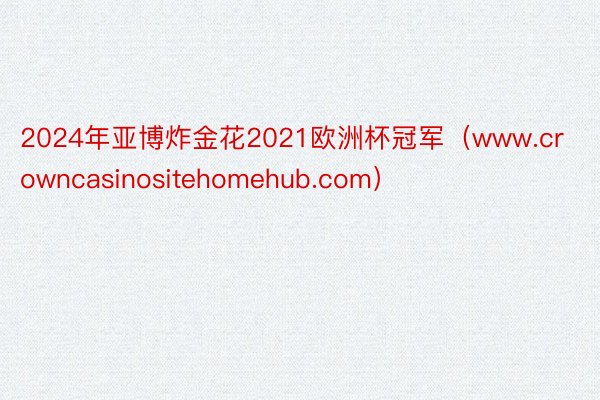 2024年亚博炸金花2021欧洲杯冠军（www.crowncasinositehomehub.com）