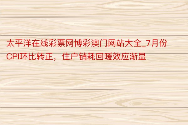 太平洋在线彩票网博彩澳门网站大全_7月份CPI环比转正，住户销耗回暖效应渐显