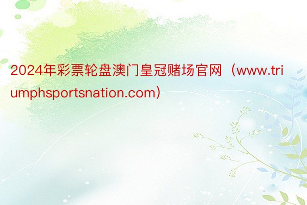 2024年彩票轮盘澳门皇冠赌场官网（www.triumphsportsnation.com）