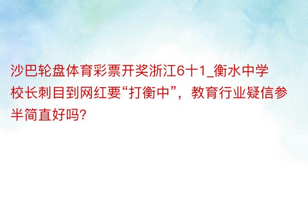 沙巴轮盘体育彩票开奖浙江6十1_衡水中学校长刺目到网红要“打衡中”，教育行业疑信参半简直好吗？