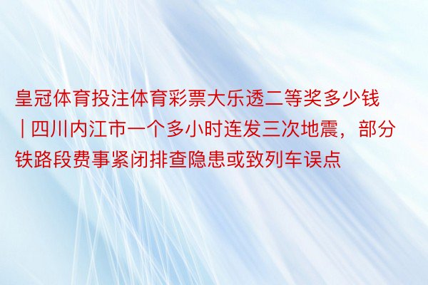 皇冠体育投注体育彩票大乐透二等奖多少钱 | 四川内江市一个多小时连发三次地震，部分铁路段费事紧闭排查隐患或致列车误点