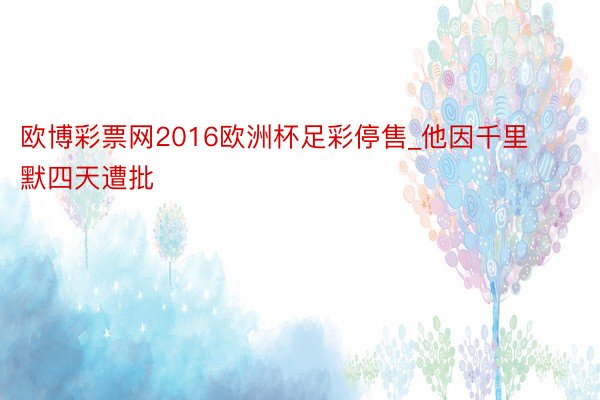 欧博彩票网2016欧洲杯足彩停售_他因千里默四天遭批