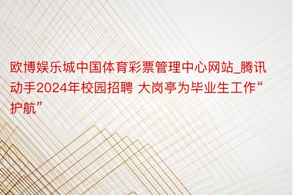 欧博娱乐城中国体育彩票管理中心网站_腾讯动手2024年校园招聘 大岗亭为毕业生工作“护航”