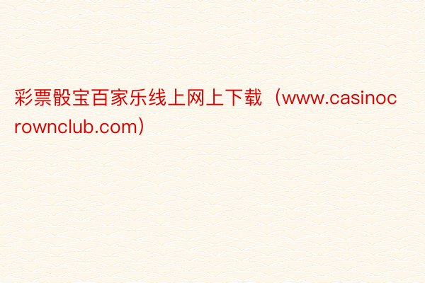 彩票骰宝百家乐线上网上下载（www.casinocrownclub.com）